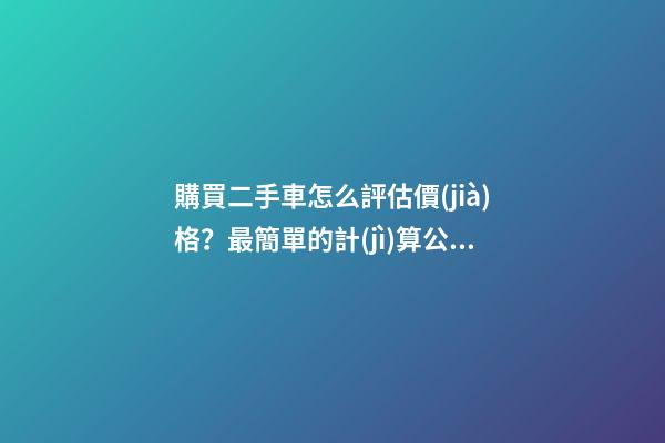 購買二手車怎么評估價(jià)格？最簡單的計(jì)算公式讓你快速估價(jià)