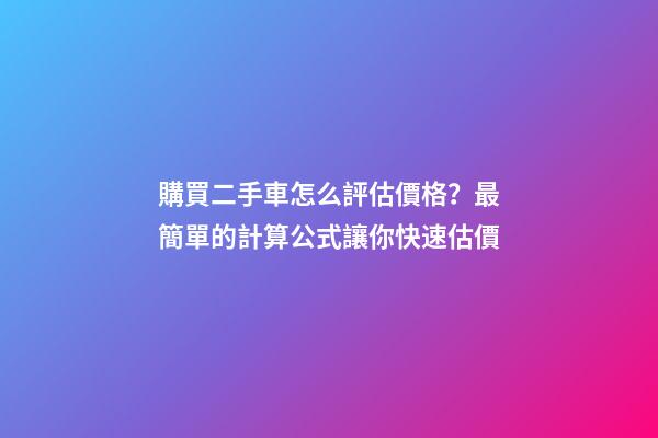 購買二手車怎么評估價格？最簡單的計算公式讓你快速估價