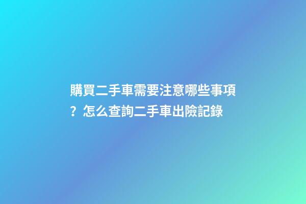 購買二手車需要注意哪些事項？怎么查詢二手車出險記錄?