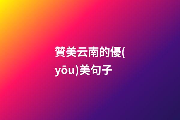 贊美云南的優(yōu)美句子