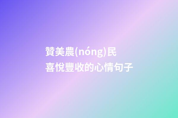 贊美農(nóng)民喜悅豐收的心情句子