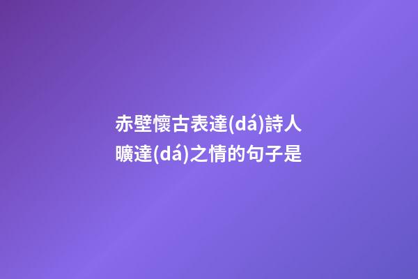 赤壁懷古表達(dá)詩人曠達(dá)之情的句子是