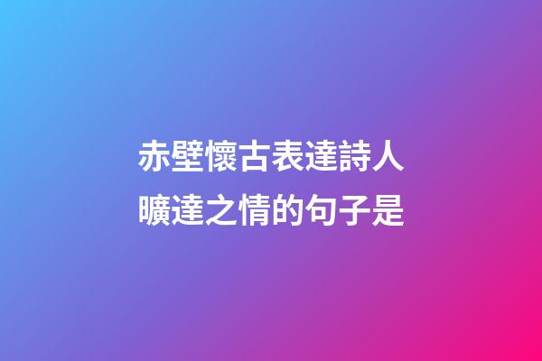 赤壁懷古表達詩人曠達之情的句子是