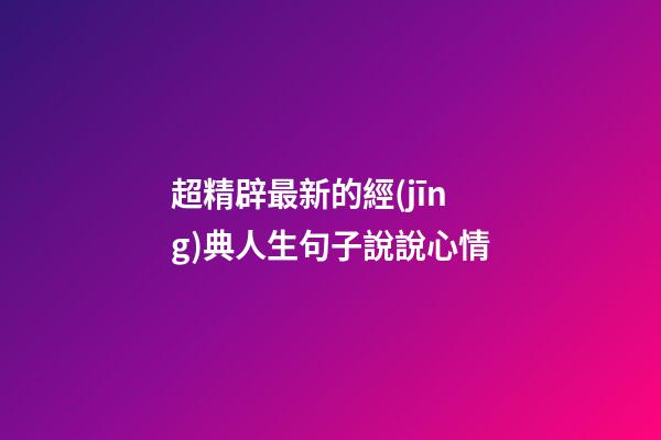 超精辟最新的經(jīng)典人生句子說說心情