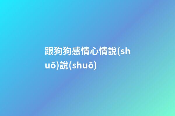 跟狗狗感情心情說(shuō)說(shuō)