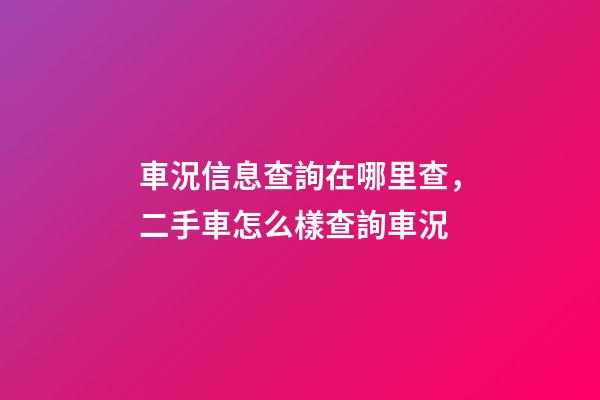 車況信息查詢在哪里查，二手車怎么樣查詢車況