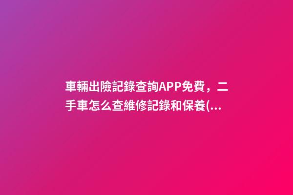 車輛出險記錄查詢APP免費，二手車怎么查維修記錄和保養(yǎng)記錄