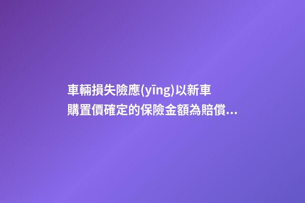 車輛損失險應(yīng)以新車購置價確定的保險金額為賠償限額