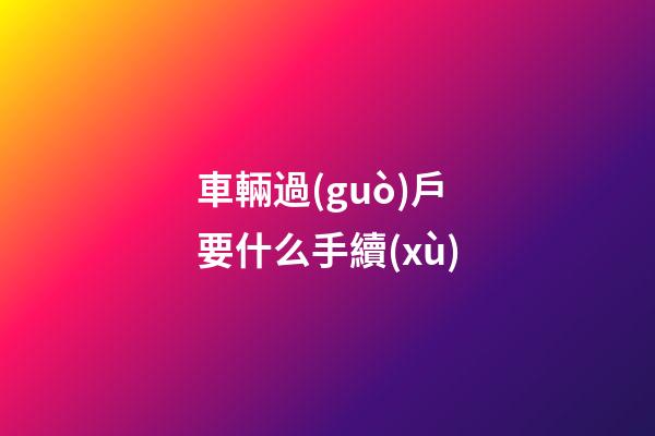 車輛過(guò)戶要什么手續(xù)