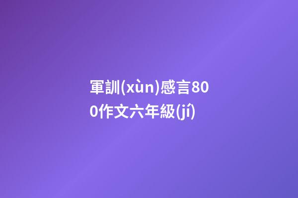 軍訓(xùn)感言800作文六年級(jí)