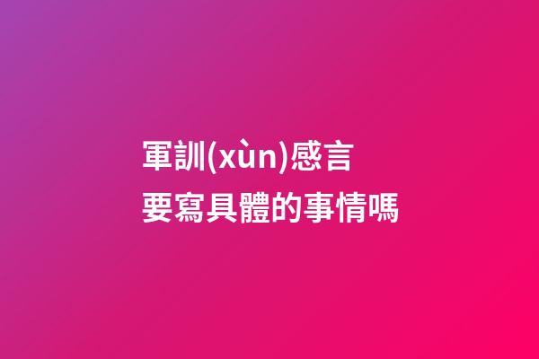 軍訓(xùn)感言要寫具體的事情嗎