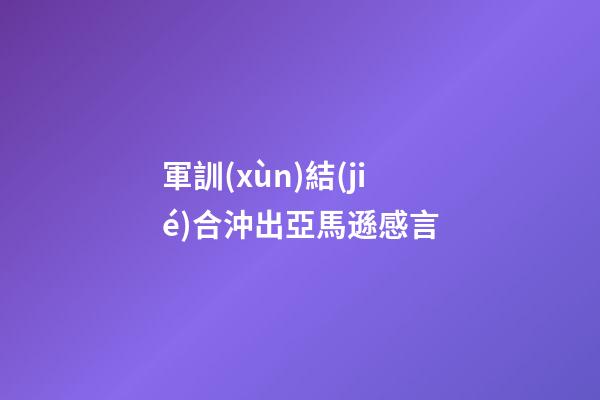 軍訓(xùn)結(jié)合沖出亞馬遜感言