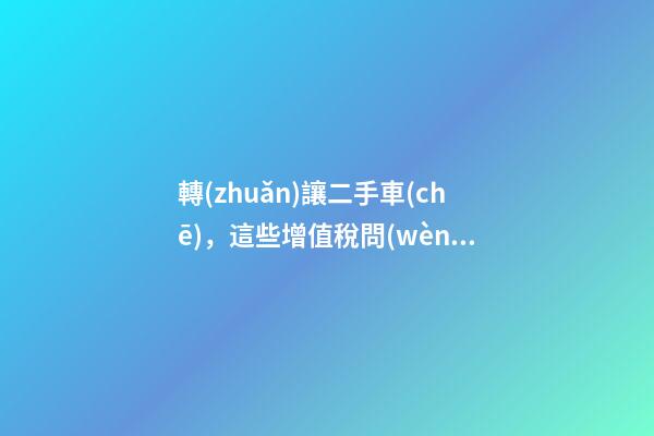 轉(zhuǎn)讓二手車(chē)，這些增值稅問(wèn)題必須知道