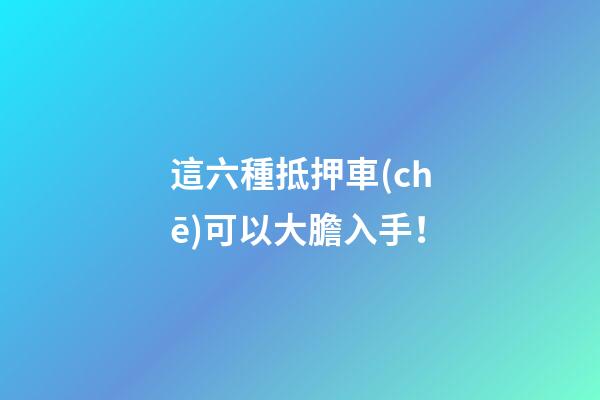 這六種抵押車(chē)可以大膽入手！