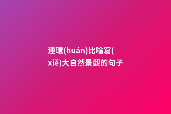 連環(huán)比喻寫(xiě)大自然景觀的句子