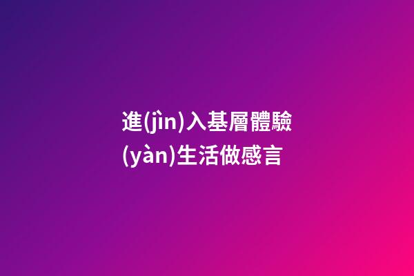 進(jìn)入基層體驗(yàn)生活做感言