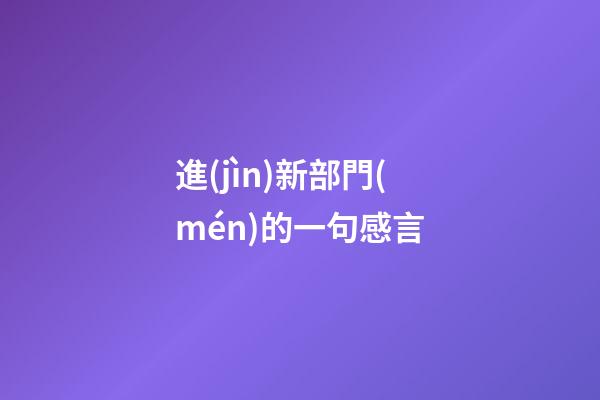 進(jìn)新部門(mén)的一句感言