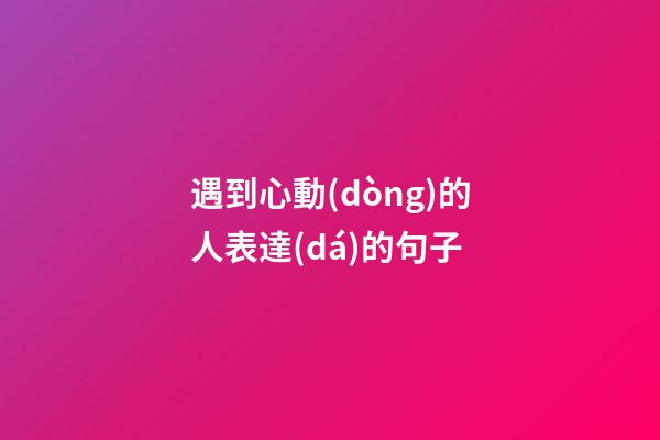 遇到心動(dòng)的人表達(dá)的句子