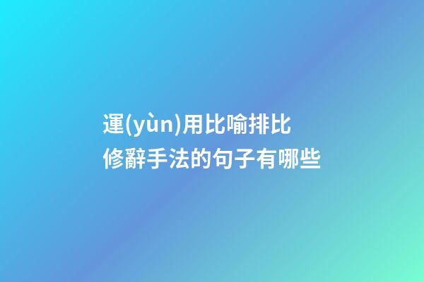 運(yùn)用比喻排比修辭手法的句子有哪些