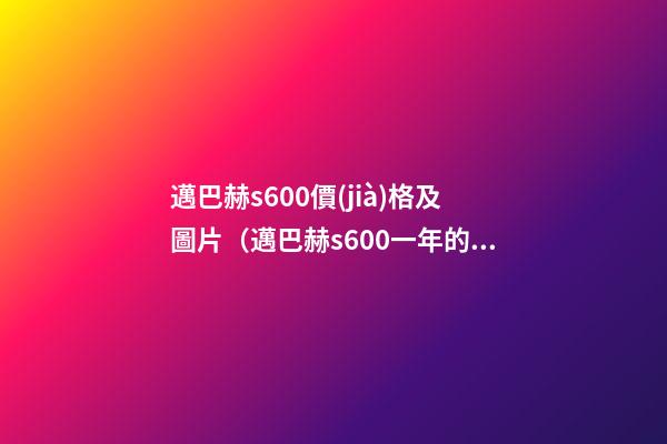 邁巴赫s600價(jià)格及圖片（邁巴赫s600一年的費(fèi)用是多少錢）