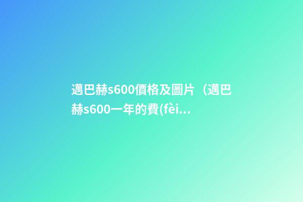 邁巴赫s600價格及圖片（邁巴赫s600一年的費(fèi)用是多少錢）