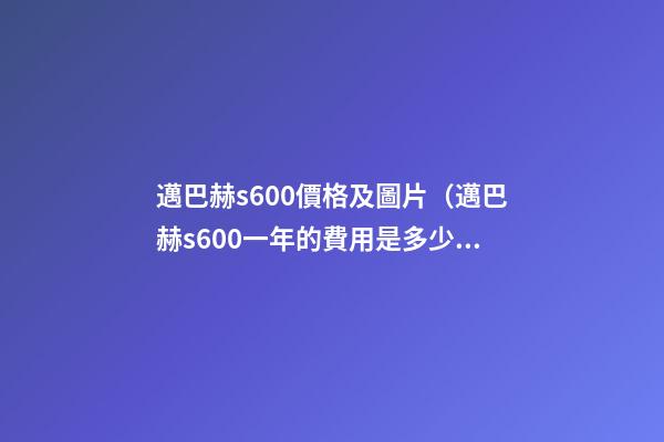 邁巴赫s600價格及圖片（邁巴赫s600一年的費用是多少錢）