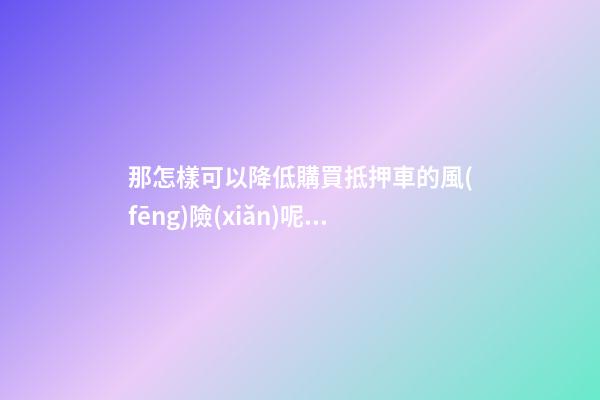 那怎樣可以降低購買抵押車的風(fēng)險(xiǎn)呢？