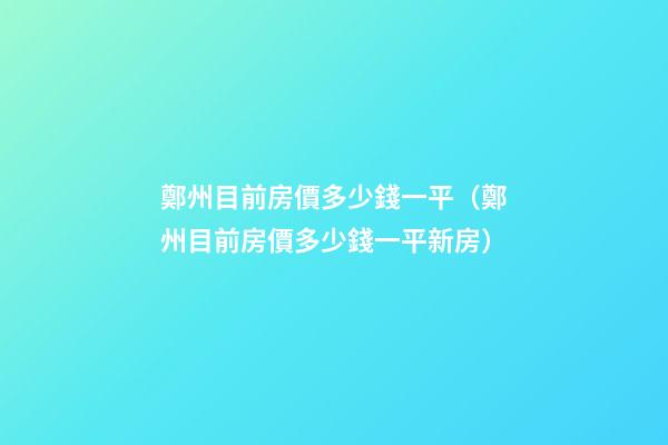 鄭州目前房價多少錢一平（鄭州目前房價多少錢一平新房）