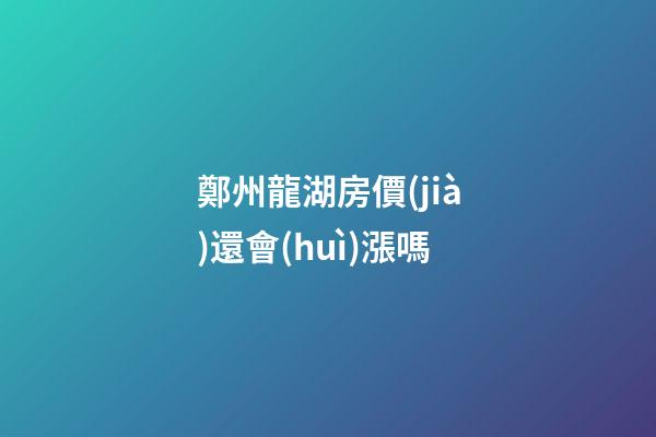 鄭州龍湖房價(jià)還會(huì)漲嗎