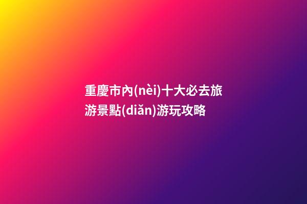 重慶市內(nèi)十大必去旅游景點(diǎn)游玩攻略