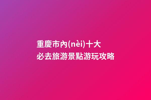 重慶市內(nèi)十大必去旅游景點游玩攻略