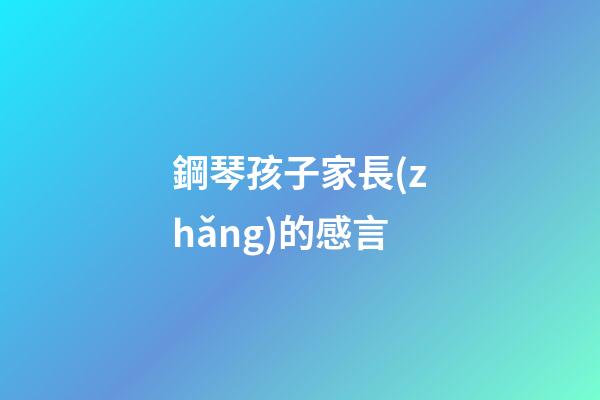 鋼琴孩子家長(zhǎng)的感言