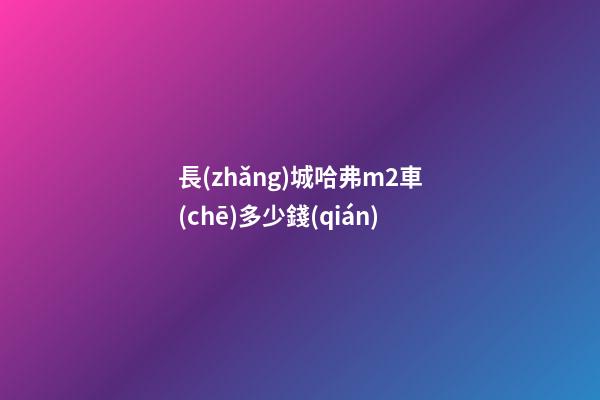 長(zhǎng)城哈弗m2車(chē)多少錢(qián)?