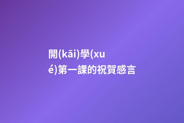 開(kāi)學(xué)第一課的祝賀感言