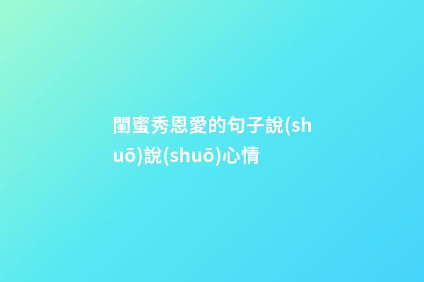 閨蜜秀恩愛的句子說(shuō)說(shuō)心情