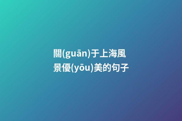 關(guān)于上海風景優(yōu)美的句子