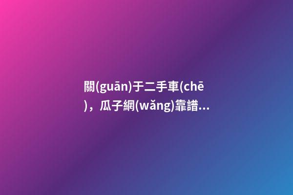 關(guān)于二手車(chē)，瓜子網(wǎng)靠譜不