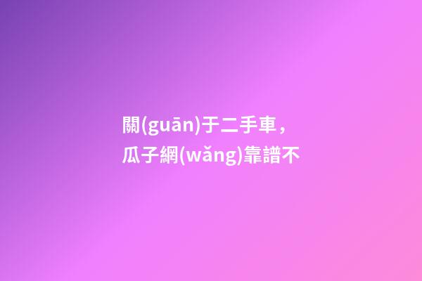 關(guān)于二手車，瓜子網(wǎng)靠譜不