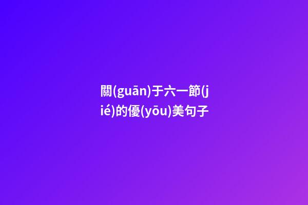 關(guān)于六一節(jié)的優(yōu)美句子