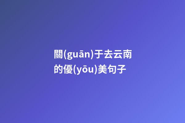 關(guān)于去云南的優(yōu)美句子