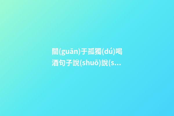 關(guān)于孤獨(dú)喝酒句子說(shuō)說(shuō)心情