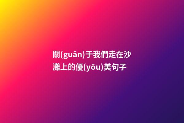 關(guān)于我們走在沙灘上的優(yōu)美句子