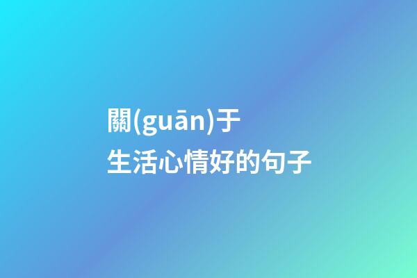 關(guān)于生活心情好的句子