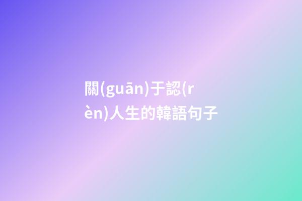 關(guān)于認(rèn)人生的韓語句子