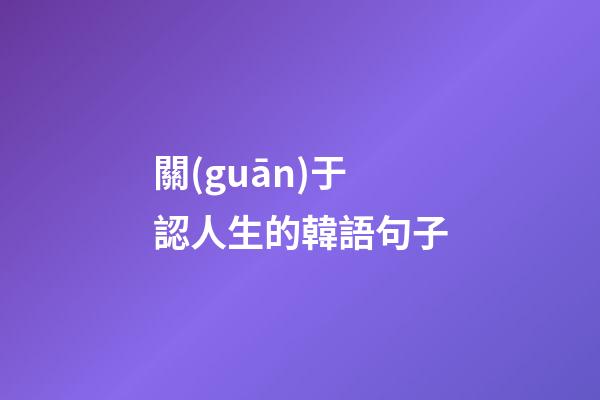 關(guān)于認人生的韓語句子