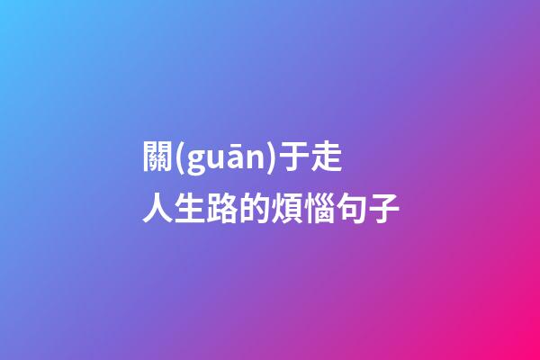 關(guān)于走人生路的煩惱句子