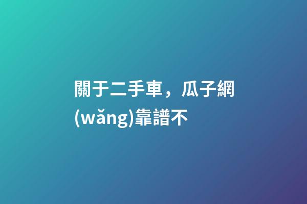 關于二手車，瓜子網(wǎng)靠譜不