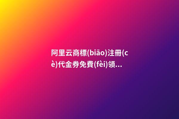 阿里云商標(biāo)注冊(cè)代金券免費(fèi)領(lǐng)取（抓緊）