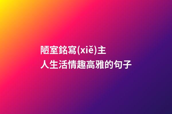 陋室銘寫(xiě)主人生活情趣高雅的句子