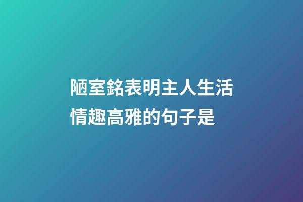 陋室銘表明主人生活情趣高雅的句子是